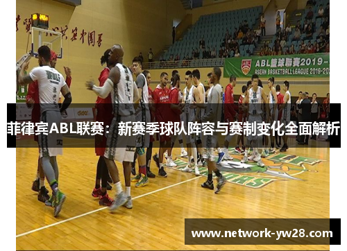 菲律宾ABL联赛：新赛季球队阵容与赛制变化全面解析
